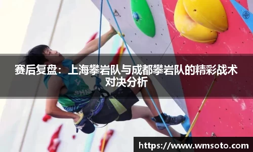 赛后复盘：上海攀岩队与成都攀岩队的精彩战术对决分析